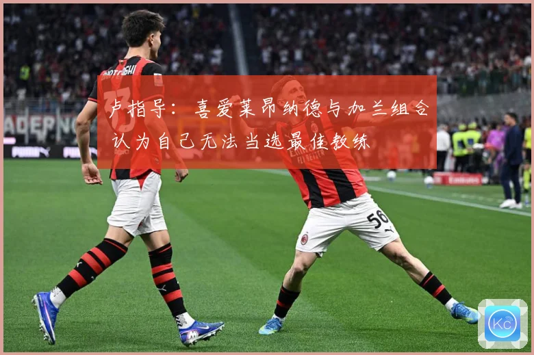 卢指导：喜爱莱昂纳德与加兰组合 认为自己无法当选最佳教练
