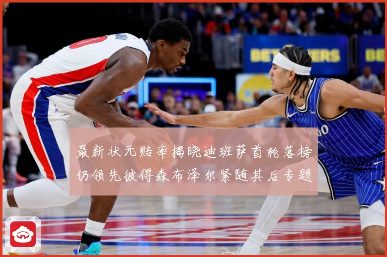 最新状元赔率揭晓迪班萨首轮落榜仍领先彼得森布泽尔紧随其后专题观察