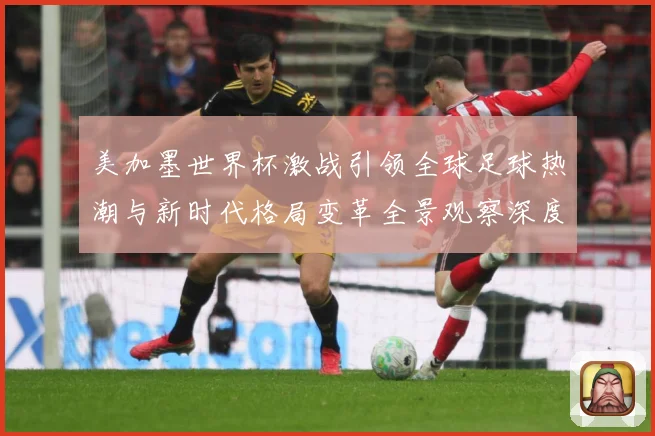 美加墨世界杯激战引领全球足球热潮与新时代格局变革全景观察深度数据研判