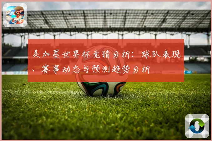 美加墨世界杯竞猜分析：球队表现、赛事动态与预测趋势分析