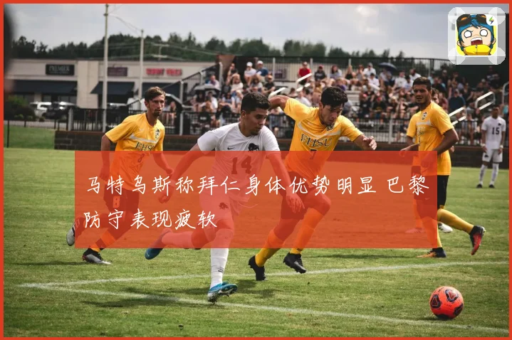 马特乌斯称拜仁身体优势明显 巴黎防守表现疲软