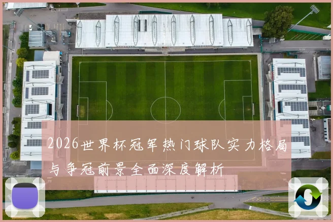 2026世界杯冠军热门球队实力格局与争冠前景全面深度解析