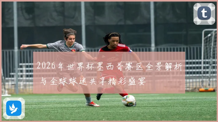 2026年世界杯墨西哥赛区全景解析 与全球球迷共享精彩盛宴