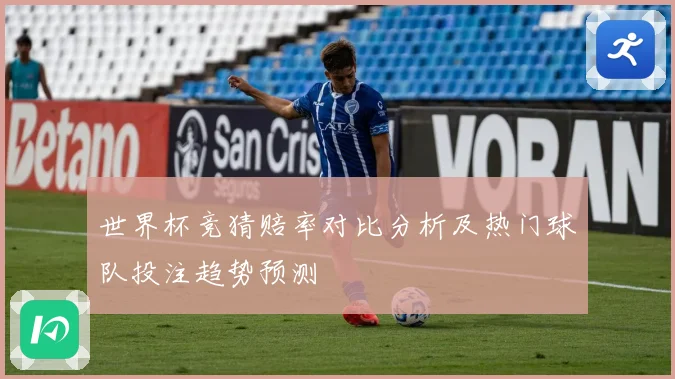 世界杯竞猜赔率对比分析及热门球队投注趋势预测