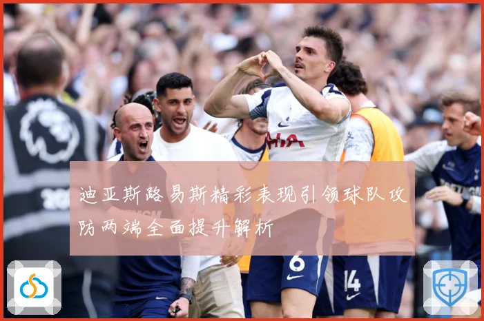 迪亚斯路易斯精彩表现引领球队攻防两端全面提升解析