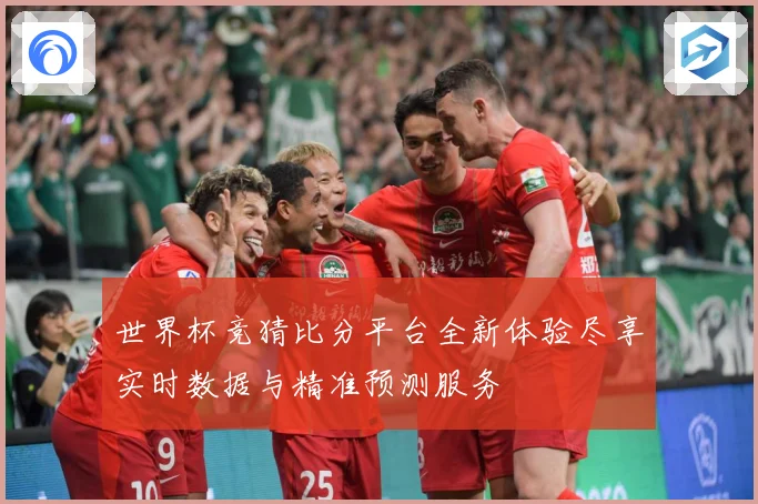 世界杯竞猜比分平台全新体验尽享实时数据与精准预测服务