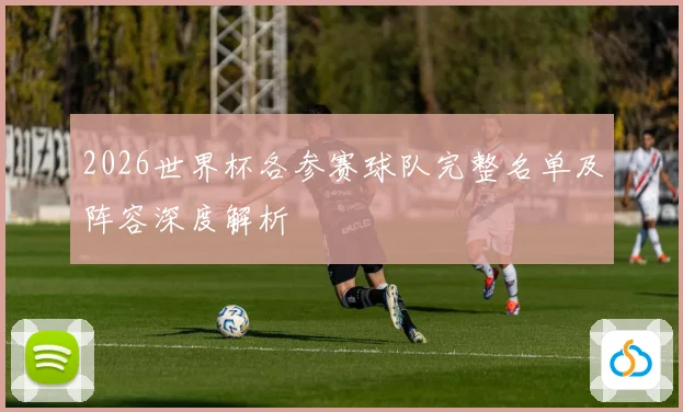 2026世界杯各参赛球队完整名单及阵容深度解析