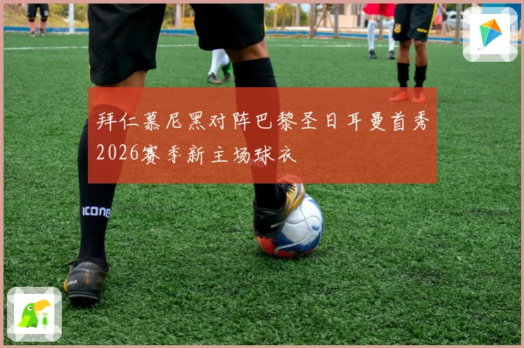 拜仁慕尼黑对阵巴黎圣日耳曼首秀2026赛季新主场球衣
