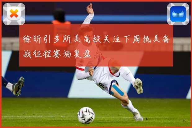 徐昕引多所美高校关注下周抵美备战征程赛场复盘