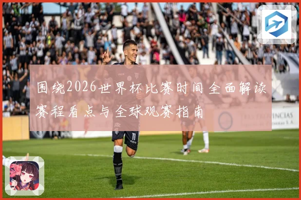 围绕2026世界杯比赛时间全面解读赛程看点与全球观赛指南