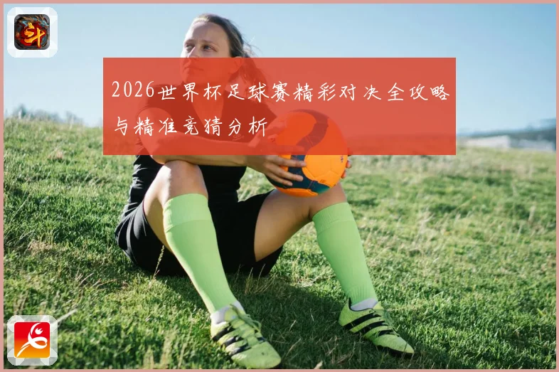 2026世界杯足球赛精彩对决全攻略与精准竞猜分析