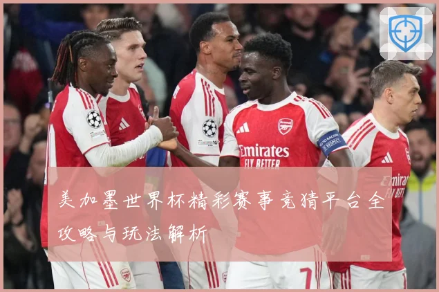 美加墨世界杯精彩赛事竞猜平台全攻略与玩法解析