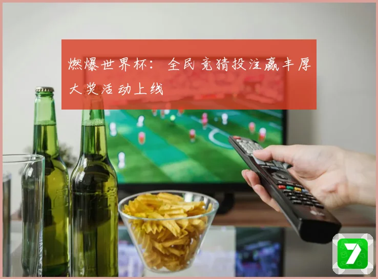 燃爆世界杯：全民竞猜投注赢丰厚大奖活动上线