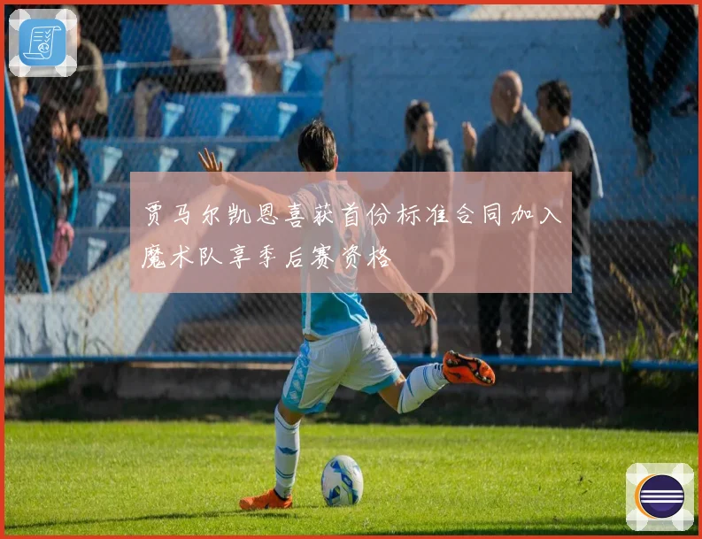 贾马尔凯恩喜获首份标准合同加入魔术队享季后赛资格