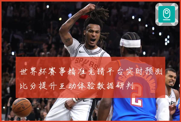 世界杯赛事精准竞猜平台实时预测比分提升互动体验数据研判