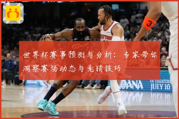 世界杯赛事预测与分析：专家带你洞察赛场动态与竞猜技巧