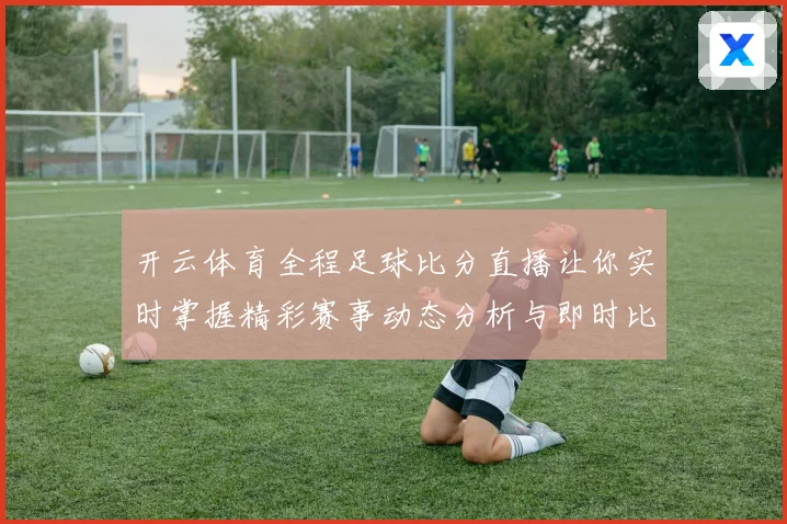 开云体育全程足球比分直播让你实时掌握精彩赛事动态分析与即时比分更新