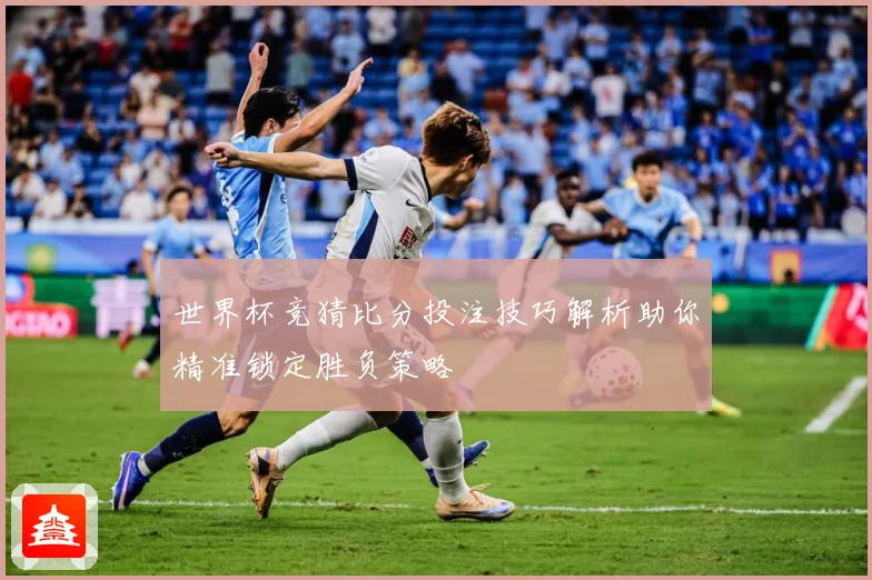 世界杯竞猜比分投注技巧解析助你精准锁定胜负策略