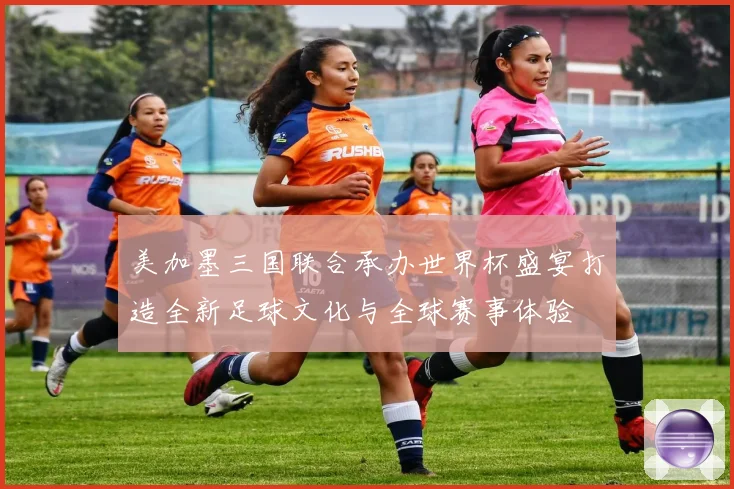 美加墨三国联合承办世界杯盛宴打造全新足球文化与全球赛事体验