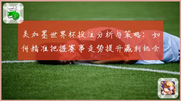 美加墨世界杯投注分析与策略：如何精准把握赛事走势提升赢利机会