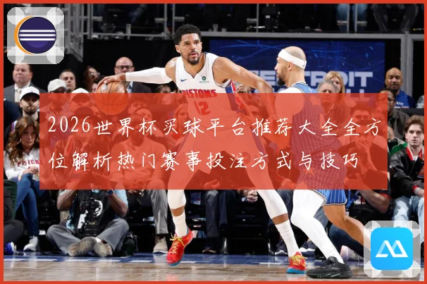 2026世界杯买球平台推荐大全全方位解析热门赛事投注方式与技巧