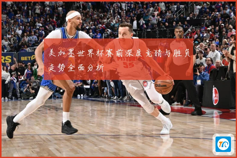 美加墨世界杯赛前深度竞猜与胜负走势全面分析