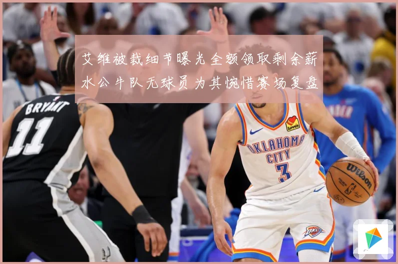 艾维被裁细节曝光全额领取剩余薪水公牛队无球员为其惋惜赛场复盘