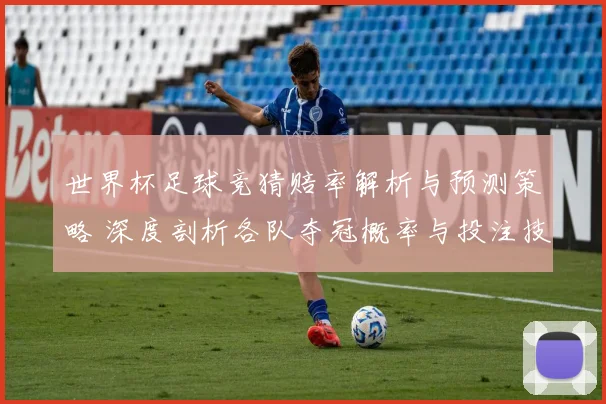 世界杯足球竞猜赔率解析与预测策略 深度剖析各队夺冠概率与投注技巧