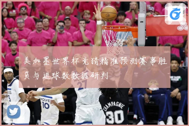 美加墨世界杯竞猜精准预测赛事胜负与进球数数据研判