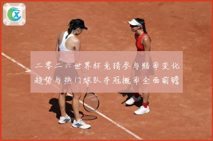 二零二六世界杯竞猜参与赔率变化趋势与热门球队夺冠概率全面前瞻数据研判