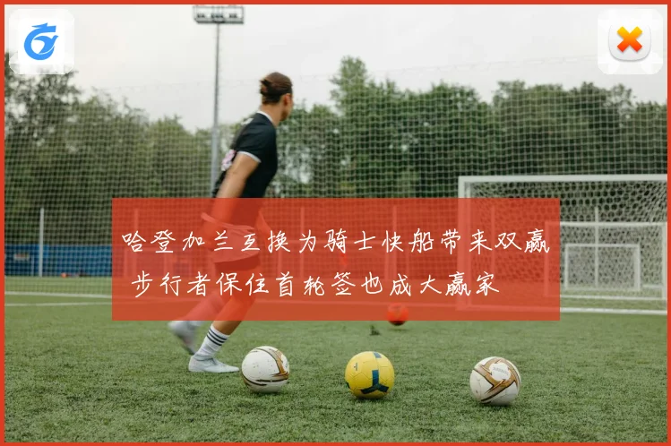 哈登加兰互换为骑士快船带来双赢 步行者保住首轮签也成大赢家