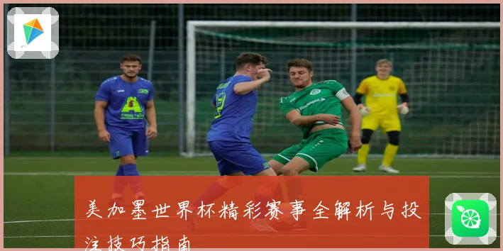 美加墨世界杯精彩赛事全解析与投注技巧指南