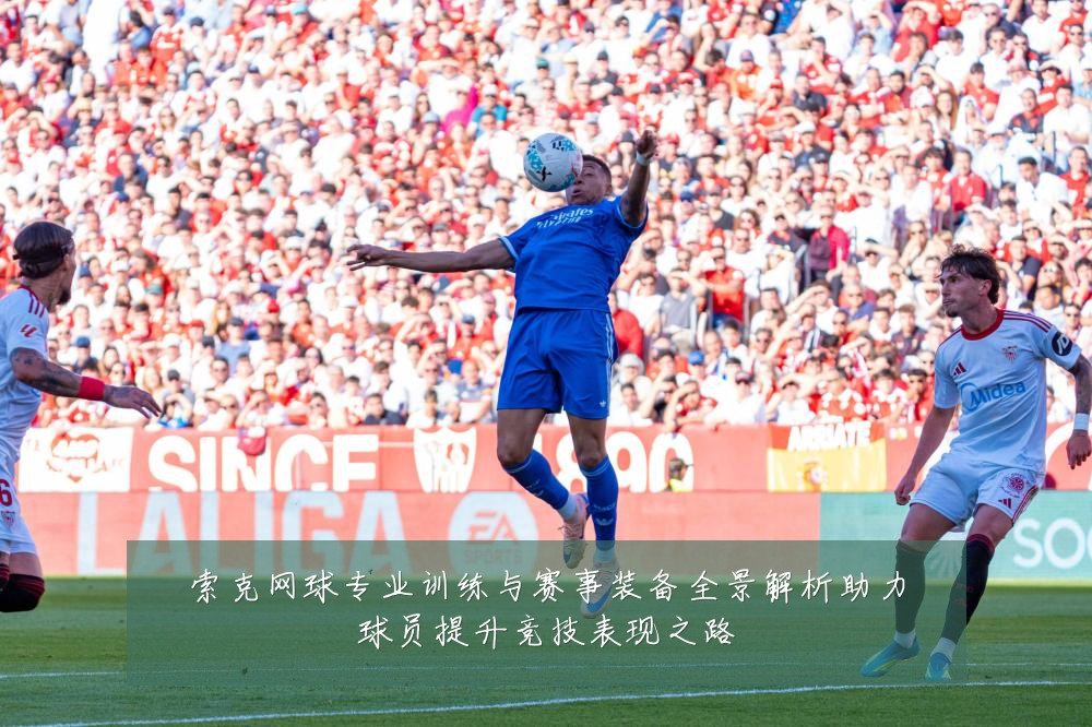 索克网球专业训练与赛事装备全景解析助力球员提升竞技表现之路