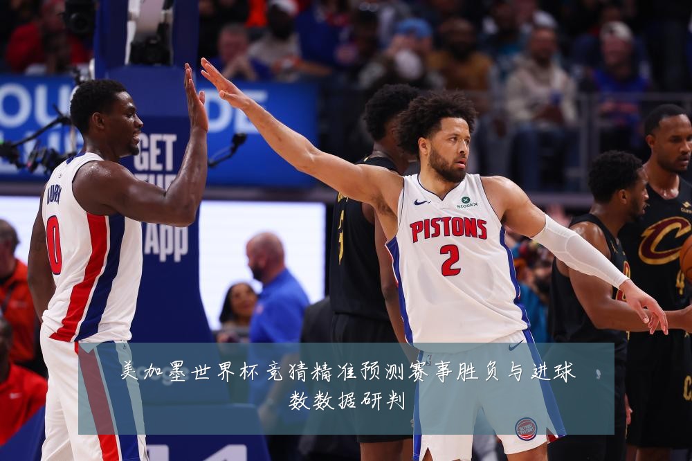 美加墨世界杯竞猜精准预测赛事胜负与进球数数据研判