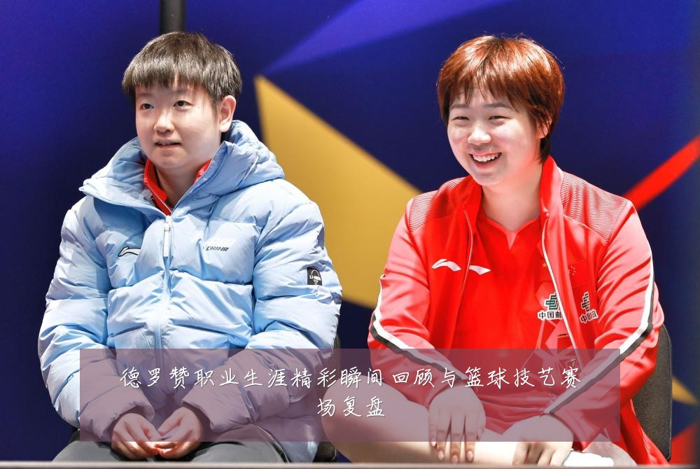 德罗赞职业生涯精彩瞬间回顾与篮球技艺赛场复盘