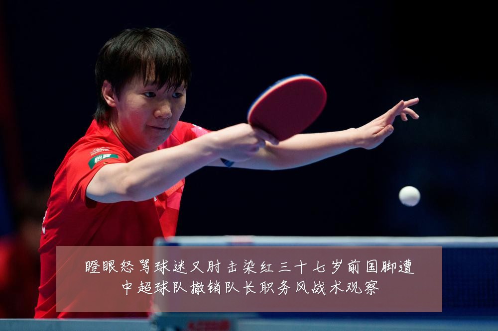 瞪眼怒骂球迷又肘击染红三十七岁前国脚遭中超球队撤销队长职务风战术观察